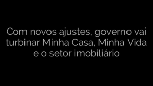 ​Com novos ajustes, governo vai turbinar Minha Casa, Minha Vida e o setor imobiliário 